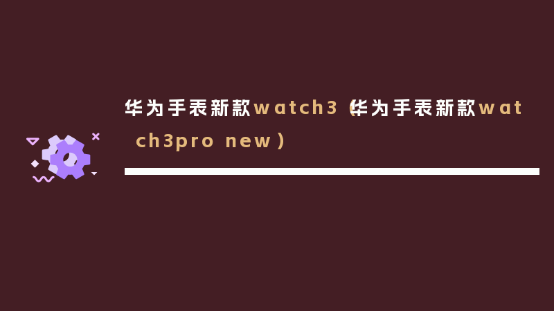 华为手表新款watch3（华为手表新款watch3pro new）